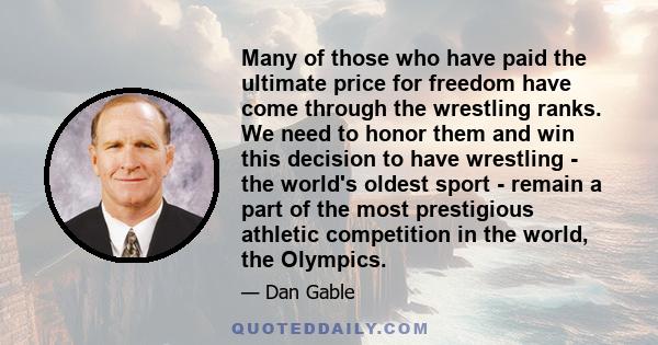 Many of those who have paid the ultimate price for freedom have come through the wrestling ranks. We need to honor them and win this decision to have wrestling - the world's oldest sport - remain a part of the most