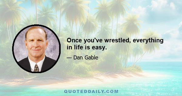 Once you've wrestled, everything in life is easy.