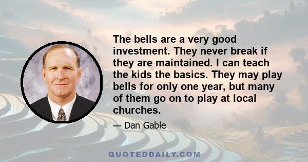 The bells are a very good investment. They never break if they are maintained. I can teach the kids the basics. They may play bells for only one year, but many of them go on to play at local churches.