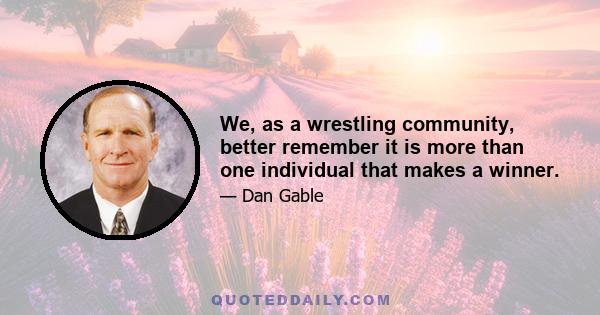 We, as a wrestling community, better remember it is more than one individual that makes a winner.