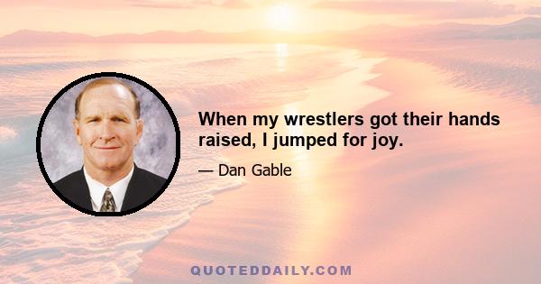 When my wrestlers got their hands raised, I jumped for joy.