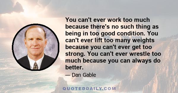 You can't ever work too much because there's no such thing as being in too good condition. You can't ever lift too many weights because you can't ever get too strong. You can't ever wrestle too much because you can