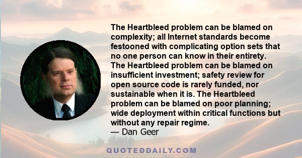 The Heartbleed problem can be blamed on complexity; all Internet standards become festooned with complicating option sets that no one person can know in their entirety. The Heartbleed problem can be blamed on