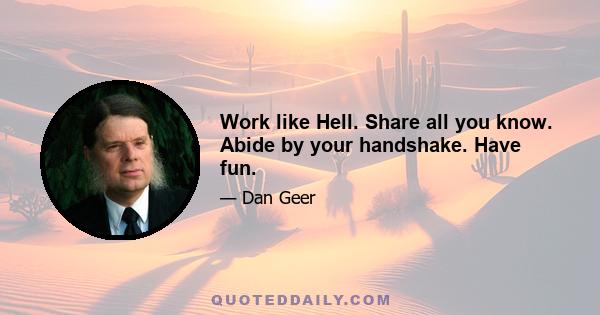 Work like Hell. Share all you know. Abide by your handshake. Have fun.