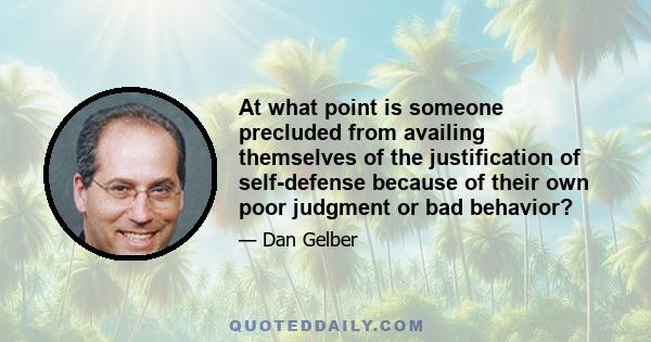 At what point is someone precluded from availing themselves of the justification of self-defense because of their own poor judgment or bad behavior?