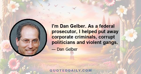 I'm Dan Gelber. As a federal prosecutor, I helped put away corporate criminals, corrupt politicians and violent gangs.