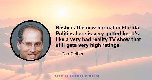 Nasty is the new normal in Florida. Politics here is very gutterlike. It's like a very bad reality TV show that still gets very high ratings.