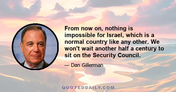 From now on, nothing is impossible for Israel, which is a normal country like any other. We won't wait another half a century to sit on the Security Council.