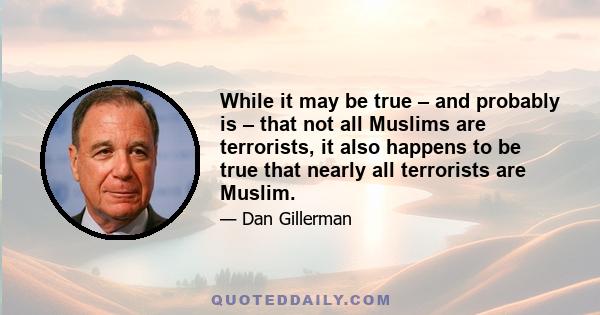 While it may be true – and probably is – that not all Muslims are terrorists, it also happens to be true that nearly all terrorists are Muslim.