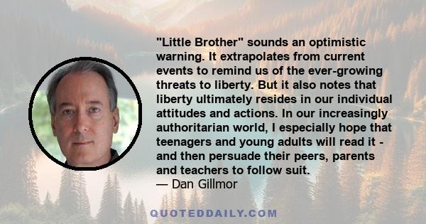 Little Brother sounds an optimistic warning. It extrapolates from current events to remind us of the ever-growing threats to liberty. But it also notes that liberty ultimately resides in our individual attitudes and