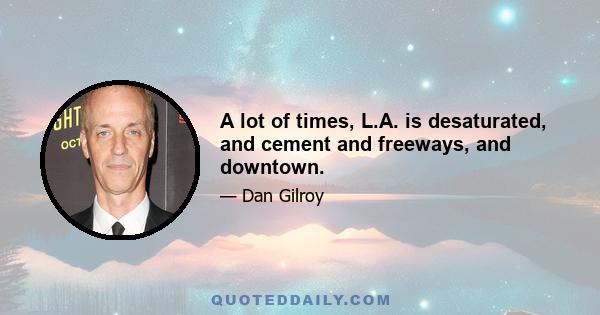 A lot of times, L.A. is desaturated, and cement and freeways, and downtown.