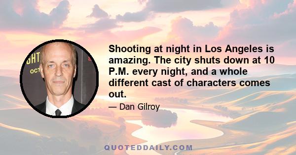 Shooting at night in Los Angeles is amazing. The city shuts down at 10 P.M. every night, and a whole different cast of characters comes out.