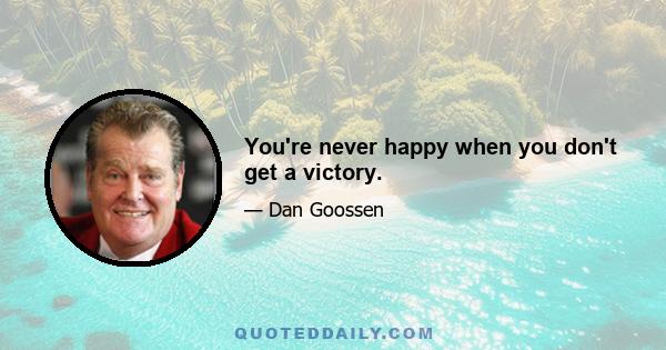 You're never happy when you don't get a victory.