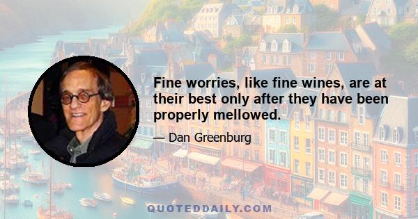 Fine worries, like fine wines, are at their best only after they have been properly mellowed.