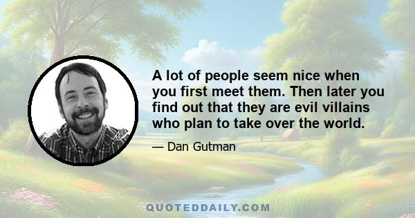 A lot of people seem nice when you first meet them. Then later you find out that they are evil villains who plan to take over the world.