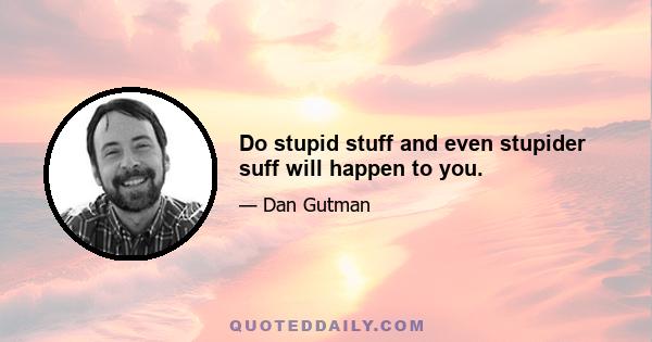 Do stupid stuff and even stupider suff will happen to you.