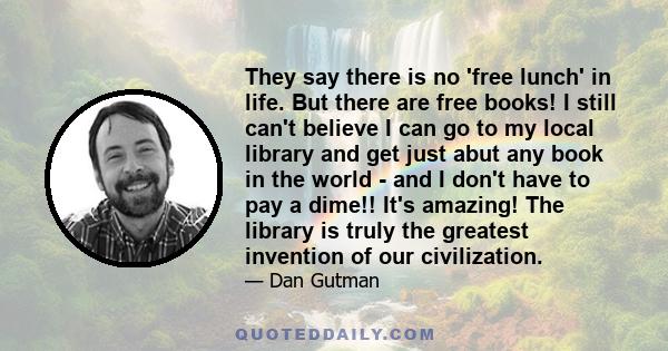 They say there is no 'free lunch' in life. But there are free books! I still can't believe I can go to my local library and get just abut any book in the world - and I don't have to pay a dime!! It's amazing! The