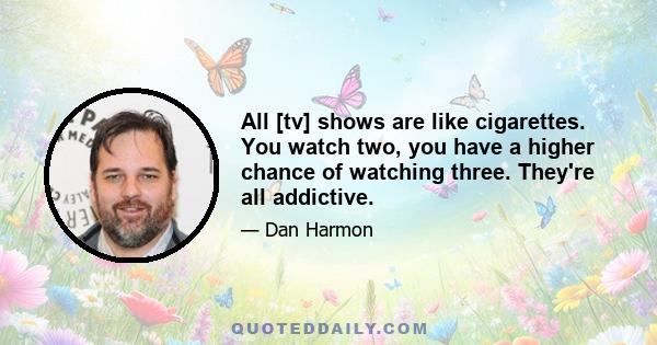 All [tv] shows are like cigarettes. You watch two, you have a higher chance of watching three. They're all addictive.