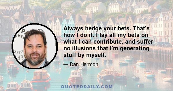 Always hedge your bets. That's how I do it. I lay all my bets on what I can contribute, and suffer no illusions that I'm generating stuff by myself.