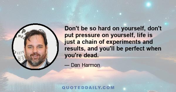 Don't be so hard on yourself, don't put pressure on yourself, life is just a chain of experiments and results, and you'll be perfect when you're dead.