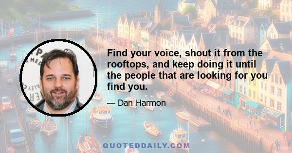 Find your voice, shout it from the rooftops, and keep doing it until the people that are looking for you find you.