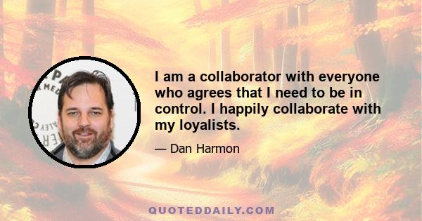 I am a collaborator with everyone who agrees that I need to be in control. I happily collaborate with my loyalists.