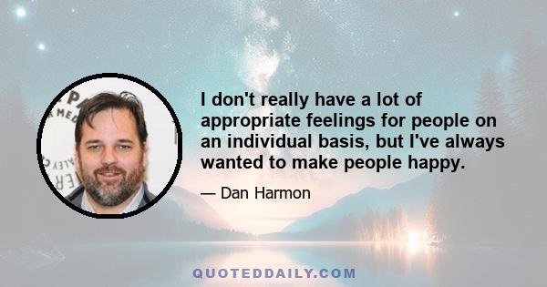 I don't really have a lot of appropriate feelings for people on an individual basis, but I've always wanted to make people happy.