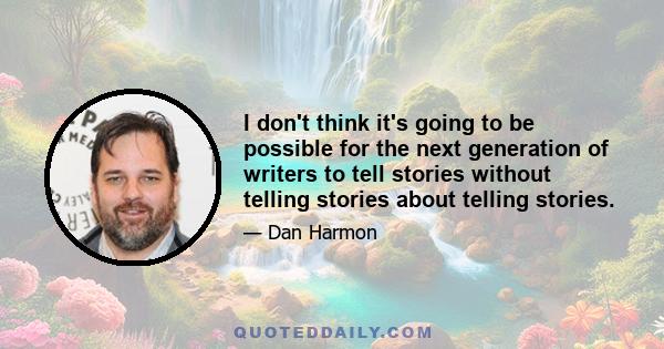 I don't think it's going to be possible for the next generation of writers to tell stories without telling stories about telling stories.