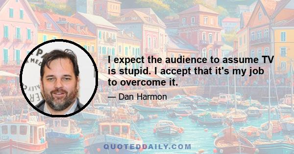 I expect the audience to assume TV is stupid. I accept that it's my job to overcome it.