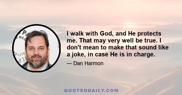 I walk with God, and He protects me. That may very well be true. I don't mean to make that sound like a joke, in case He is in charge.