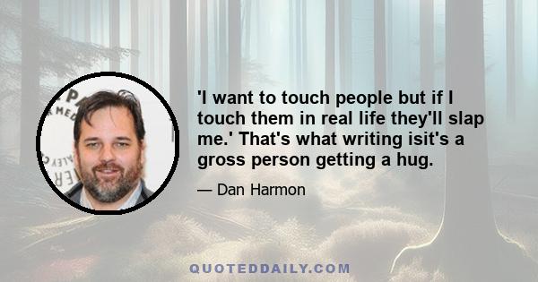 'I want to touch people but if I touch them in real life they'll slap me.' That's what writing isit's a gross person getting a hug.