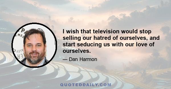 I wish that television would stop selling our hatred of ourselves, and start seducing us with our love of ourselves.