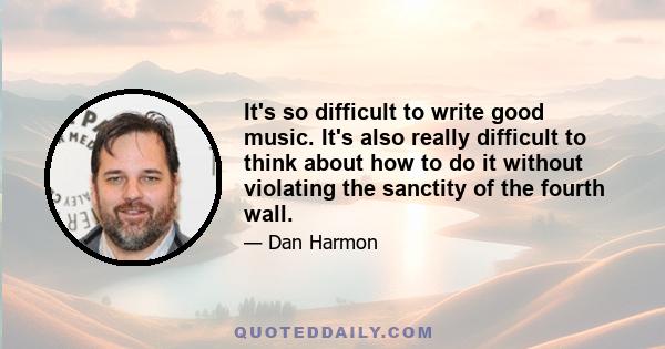 It's so difficult to write good music. It's also really difficult to think about how to do it without violating the sanctity of the fourth wall.