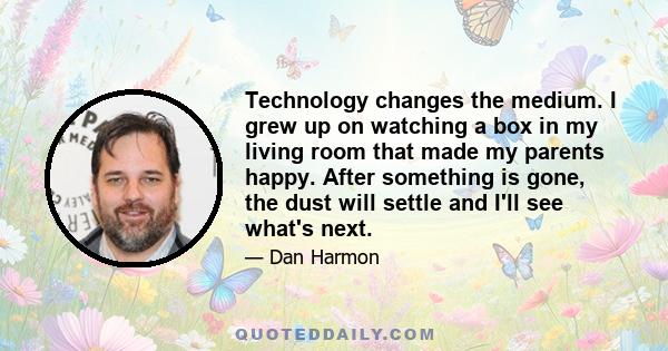 Technology changes the medium. I grew up on watching a box in my living room that made my parents happy. After something is gone, the dust will settle and I'll see what's next.