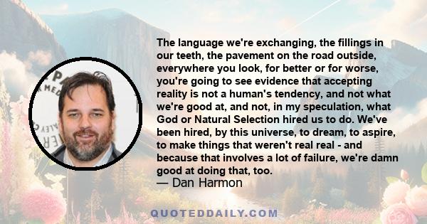 The language we're exchanging, the fillings in our teeth, the pavement on the road outside, everywhere you look, for better or for worse, you're going to see evidence that accepting reality is not a human's tendency,