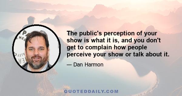 The public's perception of your show is what it is, and you don't get to complain how people perceive your show or talk about it.