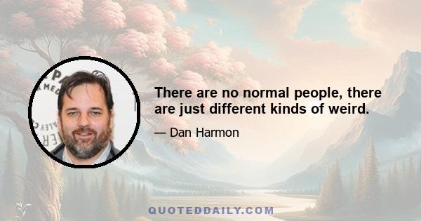 There are no normal people, there are just different kinds of weird.