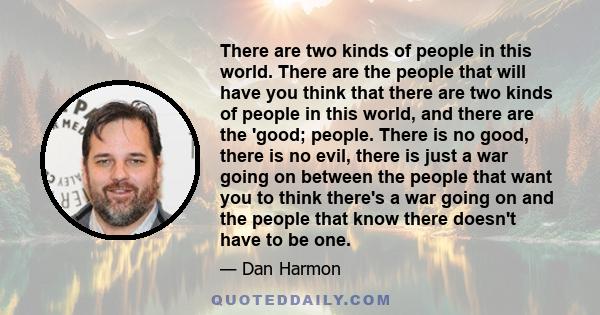 There are two kinds of people in this world. There are the people that will have you think that there are two kinds of people in this world, and there are the 'good; people. There is no good, there is no evil, there is