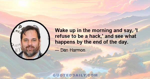 Wake up in the morning and say, 'I refuse to be a hack,' and see what happens by the end of the day.