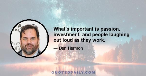 What's important is passion, investment, and people laughing out loud as they work.