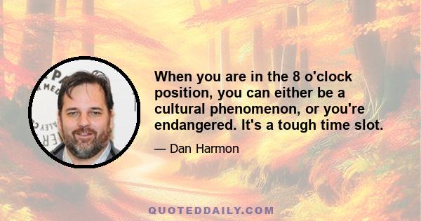 When you are in the 8 o'clock position, you can either be a cultural phenomenon, or you're endangered. It's a tough time slot.