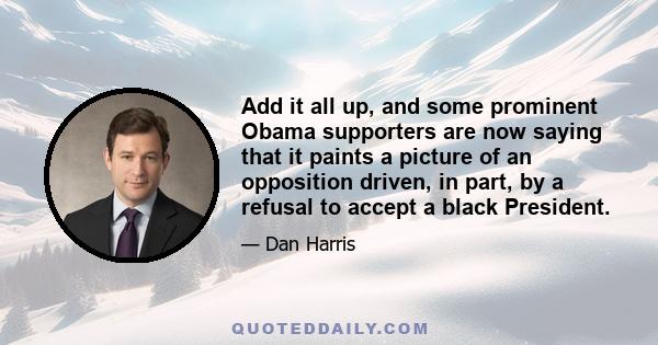 Add it all up, and some prominent Obama supporters are now saying that it paints a picture of an opposition driven, in part, by a refusal to accept a black President.