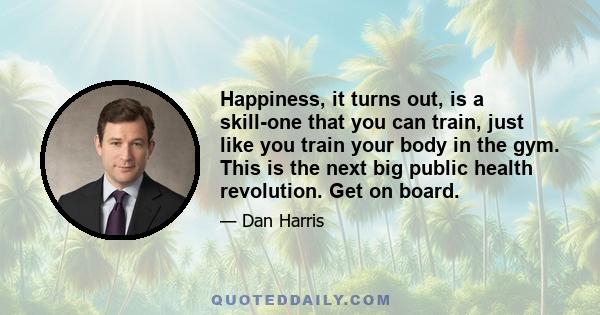 Happiness, it turns out, is a skill-one that you can train, just like you train your body in the gym. This is the next big public health revolution. Get on board.