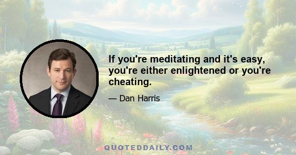 If you're meditating and it's easy, you're either enlightened or you're cheating.