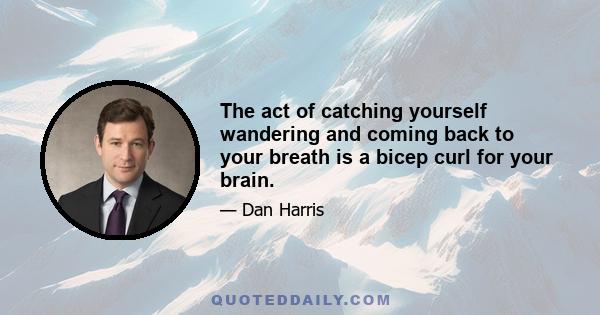 The act of catching yourself wandering and coming back to your breath is a bicep curl for your brain.