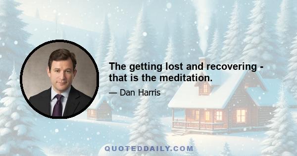 The getting lost and recovering - that is the meditation.