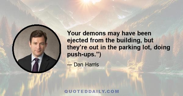 Your demons may have been ejected from the building, but they’re out in the parking lot, doing push-ups.”)