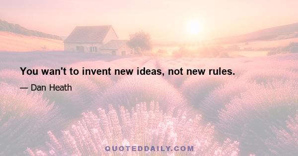 You wan't to invent new ideas, not new rules.