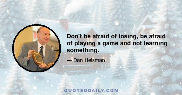 Don't be afraid of losing, be afraid of playing a game and not learning something.