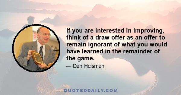 If you are interested in improving, think of a draw offer as an offer to remain ignorant of what you would have learned in the remainder of the game.